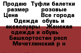 Продаю -Туфли балетки размер 40,5 розовые › Цена ­ 1 000 - Все города Одежда, обувь и аксессуары » Женская одежда и обувь   . Башкортостан респ.,Мечетлинский р-н